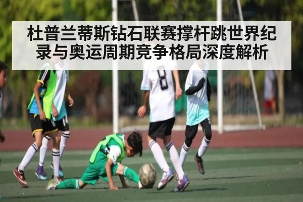杜普兰蒂斯钻石联赛撑杆跳世界纪录与奥运周期竞争格局深度解析