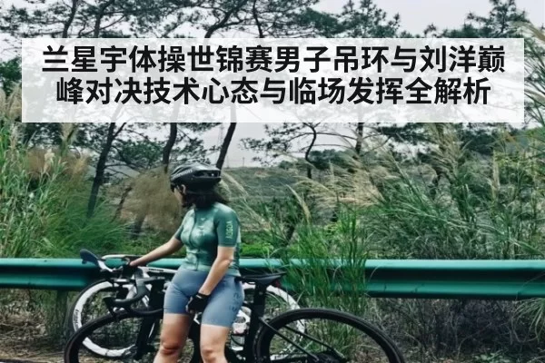 兰星宇体操世锦赛男子吊环与刘洋巅峰对决技术心态与临场发挥全解析