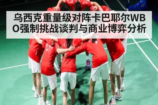 乌西克重量级对阵卡巴耶尔WBO强制挑战谈判与商业博弈分析